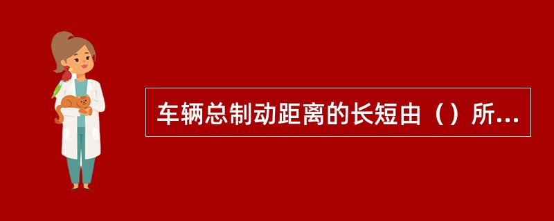 车辆总制动距离的长短由（）所决定。