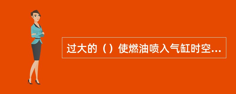 过大的（）使燃油喷入气缸时空气的温度较低，着火延迟期长，最高燃烧压力增大，导致柴