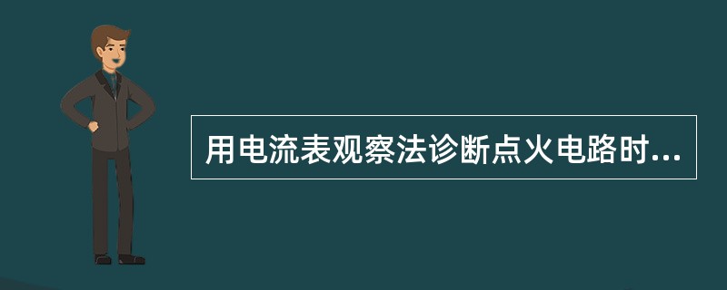 用电流表观察法诊断点火电路时，接通点火开关，转动曲轴，若电流表指针保持O位不动，