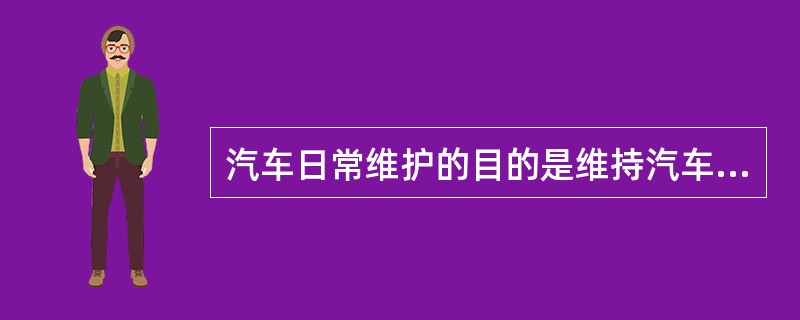 汽车日常维护的目的是维持汽车的车容和车况，使汽车处于完好状态。