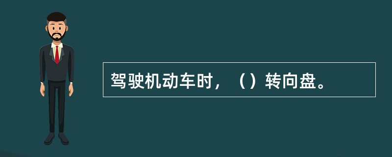 驾驶机动车时，（）转向盘。