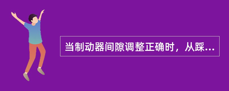 当制动器间隙调整正确时，从踩下制动踏板到完全制动之间，踏板的工作行程不应超过最大