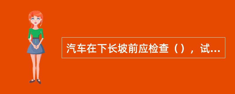 汽车在下长坡前应检查（），试踩制动器踏板，只有在制动器安全可靠的前提下方可下坡。