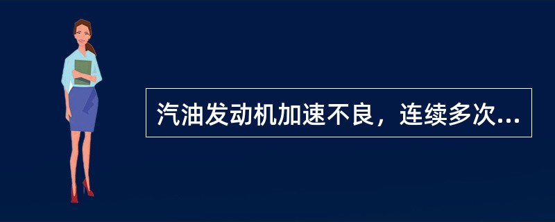 汽油发动机加速不良，连续多次急踩加速踏板，若发动机转速能提高，则不是加速装置的故