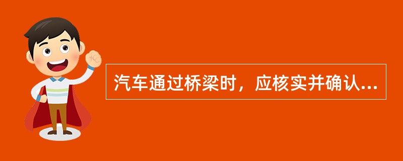 汽车通过桥梁时，应核实并确认（）是否在交通标志允许的范围内。