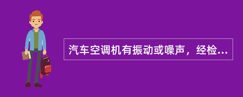 汽车空调机有振动或噪声，经检查压缩机皮带松紧合适，无损坏，支座无松动，由此可推测