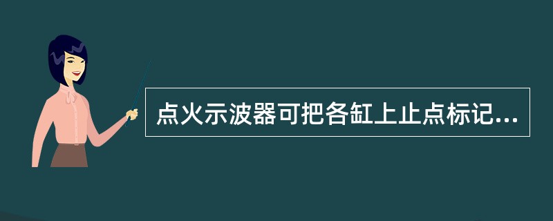 点火示波器可把各缸上止点标记和气门关闭时振动的波形同时显示在点火示波器上，说明它