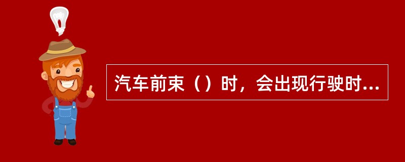 汽车前束（）时，会出现行驶时前轮摆头，甚至方向难以控制的现象。