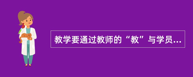 教学要通过教师的“教”与学员的“学”双边的积极活动来进行，教与学又要围绕特定的教