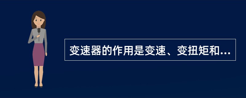 变速器的作用是变速、变扭矩和变向。