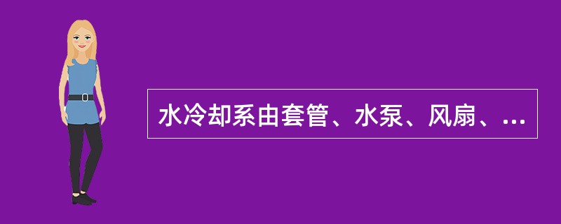 水冷却系由套管、水泵、风扇、散热器、节温器、分水管、水温表和感温塞，以及导风圈和