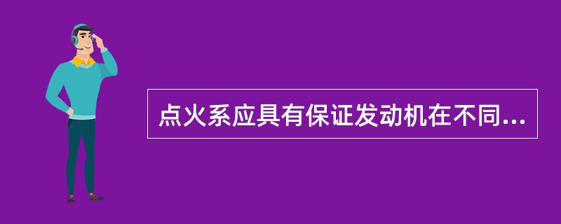 点火系应具有保证发动机在不同工况和使用条件下可靠而准确地点火的功能。