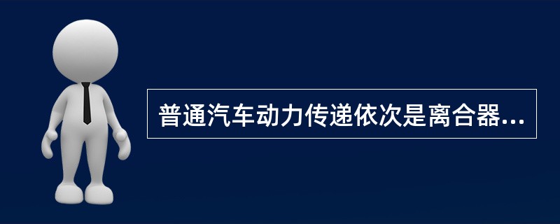 普通汽车动力传递依次是离合器、变速器、传动轴、主减速器、差速器、半轴、驱动桥。