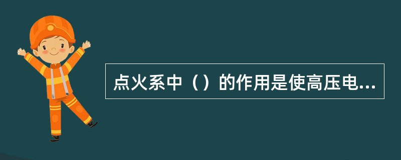 点火系中（）的作用是使高压电流跳过电极间隙产生火花。