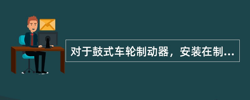 对于鼓式车轮制动器，安装在制动底板上的固定元件是制动鼓，旋转元件是制动蹄。