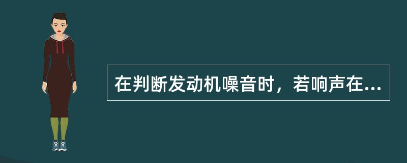在判断发动机噪音时，若响声在怠速和冷车时较明显，当突然加大油门时响声变得沉重，当