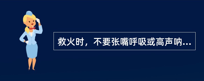 救火时，不要张嘴呼吸或高声呐喊，以免烟火灼伤上呼吸道。