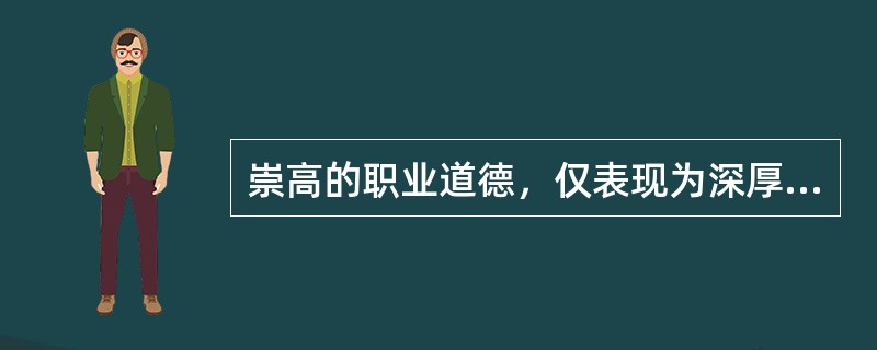 崇高的职业道德，仅表现为深厚的职业情感和良好的工作态度。