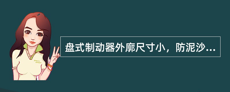 盘式制动器外廓尺寸小，防泥沙和防水性能好，因而得到广泛应用。