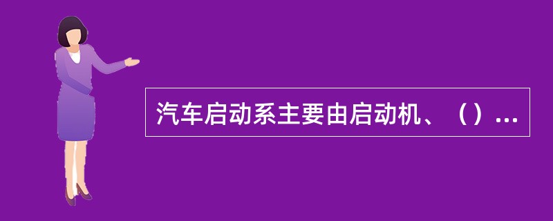 汽车启动系主要由启动机、（）、启动开关（或启动按钮）等组成。