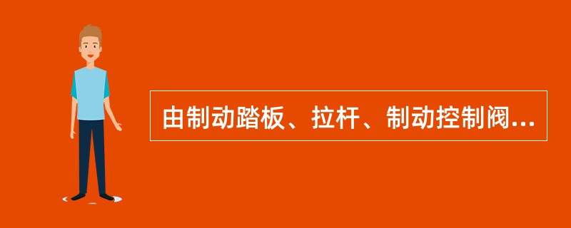 由制动踏板、拉杆、制动控制阀等部件组成气压制动系统的（）。