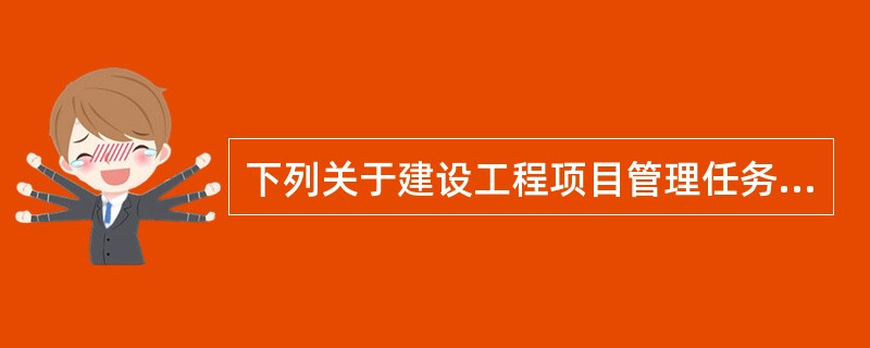 下列关于建设工程项目管理任务的论述中，正确的是（）。