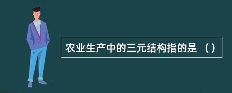 农业生产中的三元结构指的是 （）