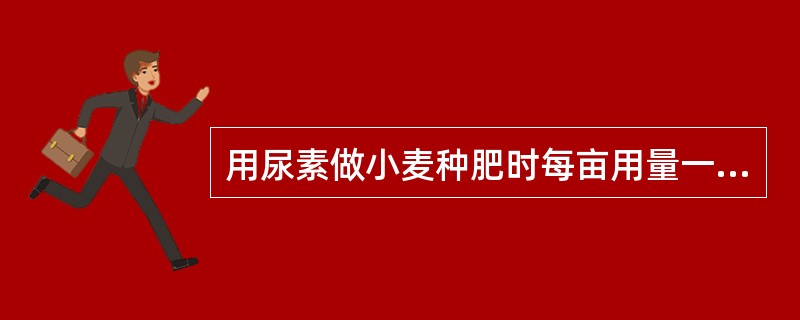 用尿素做小麦种肥时每亩用量一般为（）。