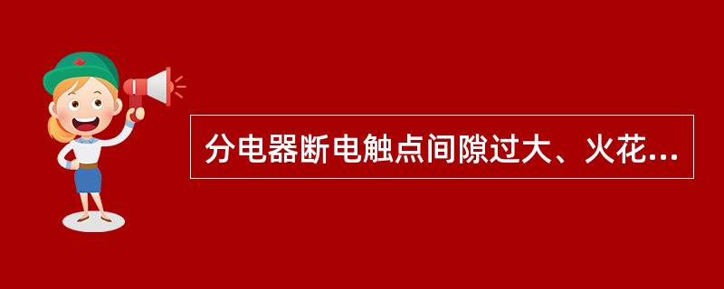 分电器断电触点间隙过大、火花塞间隙过大，均会出现发动机（）断火现象。