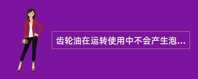 齿轮油在运转使用中不会产生泡沫，故对其抗泡沫性要求不高。