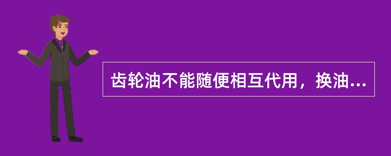 齿轮油不能随便相互代用，换油时要清洁干净，防止废油污染新油。