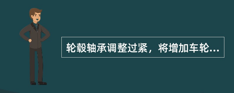 轮毂轴承调整过紧，将增加车轮旋转时的阻力和摩擦损失，使燃料消耗量（）。