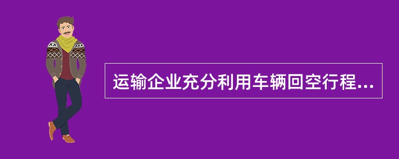 运输企业充分利用车辆回空行程，拉运货物，以减少回空里程，提高里程利用率，称为（）