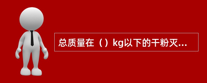 总质量在（）kg以下的干粉灭火器，一般都制成背负式灭火器。