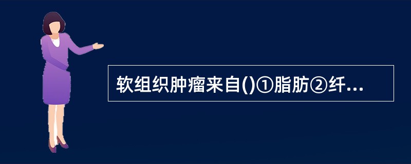 软组织肿瘤来自()①脂肪②纤维③平滑肌④横纹肌⑤血管⑥淋巴⑦间皮⑧滑膜⑨组织细胞