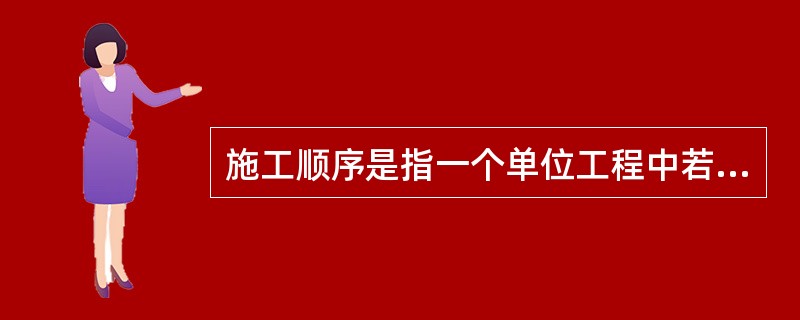 施工顺序是指一个单位工程中若干个分项或某分项工程的若干工序，它们施工时间先后顺序