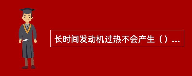 长时间发动机过热不会产生（）现象。