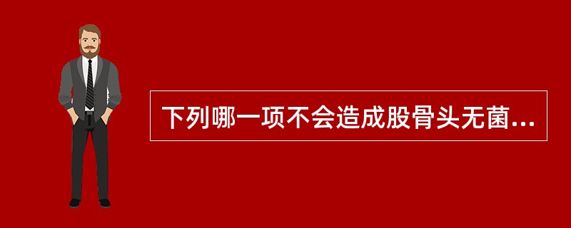 下列哪一项不会造成股骨头无菌性坏死()