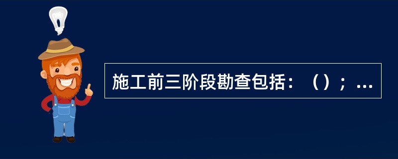 施工前三阶段勘查包括：（）；（）；（）。