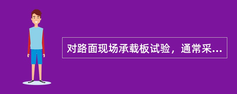 对路面现场承载板试验，通常采用（）