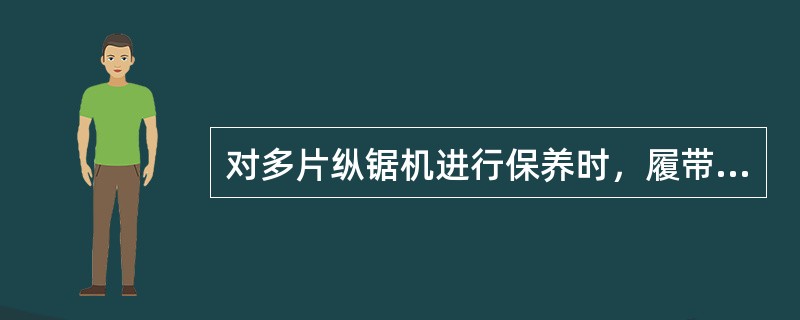 对多片纵锯机进行保养时，履带油箱内加普通机油，通常加至容积4/5，减速机内加入（