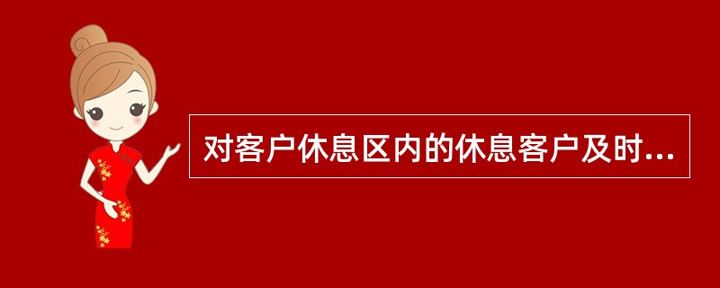 对客户休息区内的休息客户及时提供服务，并（）。