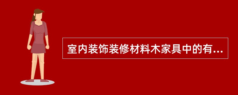 室内装饰装修材料木家具中的有害物质是指那些有害物质？请具体写出。