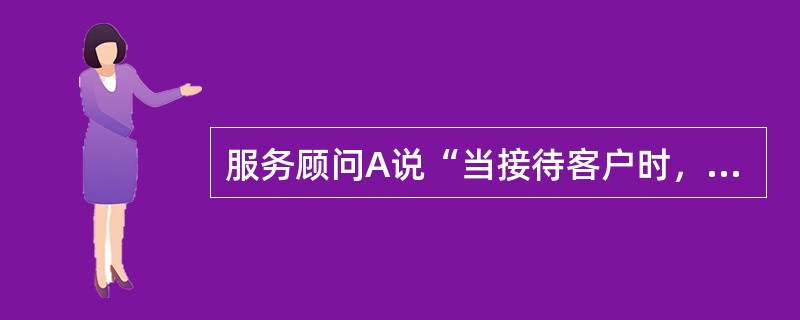 服务顾问A说“当接待客户时，服务顾问应当提供他们的姓名并与客户握手”；服务顾问B