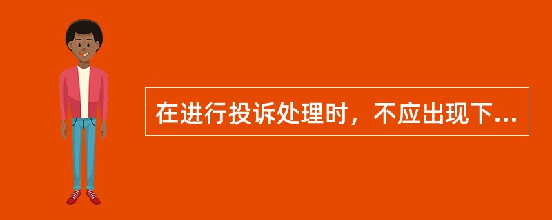 在进行投诉处理时，不应出现下列动作中的哪一项（）