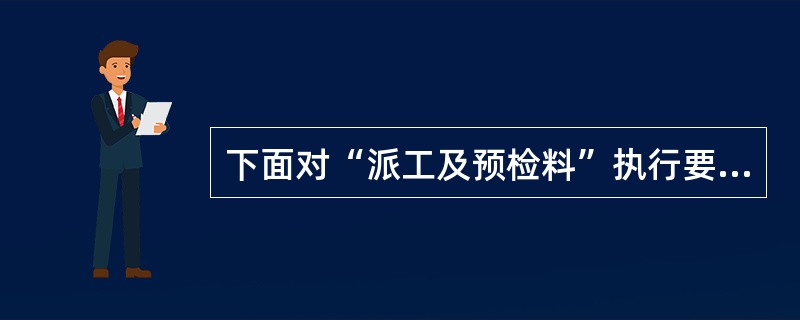 下面对“派工及预检料”执行要点表述错误有哪些（）