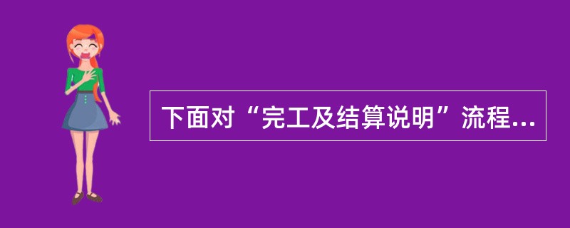 下面对“完工及结算说明”流程描述正确的有哪些（）