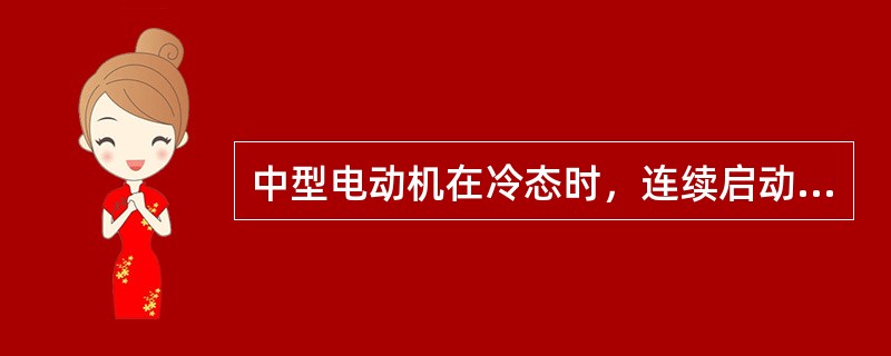 中型电动机在冷态时，连续启动不得超过（）次。