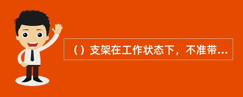 （）支架在工作状态下，不准带压液控单向阀及承压管路