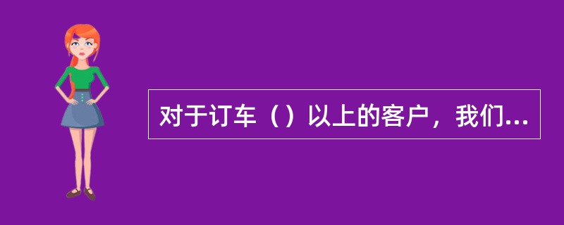 对于订车（）以上的客户，我们需要向客户寄送《凯迪拉克欢迎套件》。